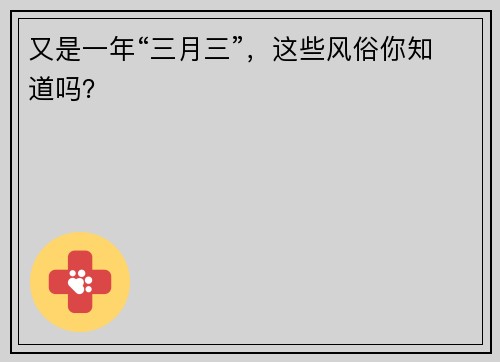 又是一年“三月三”，这些风俗你知道吗？